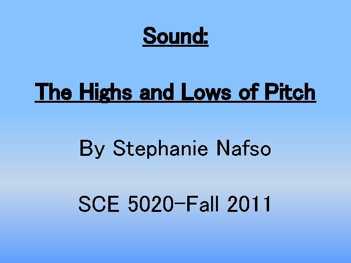 Sound: The Highs and Lows of Pitch By Stephanie Nafso SCE 5020 -Fall 2011