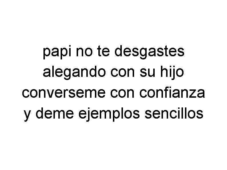 papi no te desgastes alegando con su hijo converseme confianza y deme ejemplos sencillos