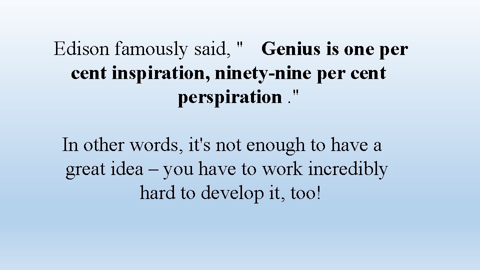 Edison famously said, " Genius is one per cent inspiration, ninety-nine per cent perspiration.