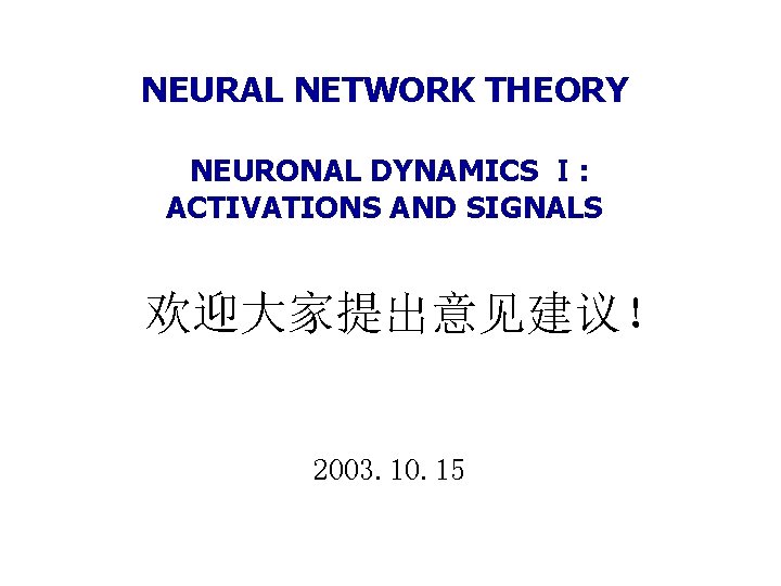 NEURAL NETWORK THEORY NEURONAL DYNAMICS Ⅰ: ACTIVATIONS AND SIGNALS 欢迎大家提出意见建议！ 2003. 10. 15 