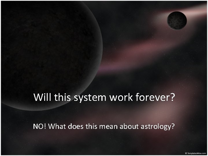 Will this system work forever? NO! What does this mean about astrology? 