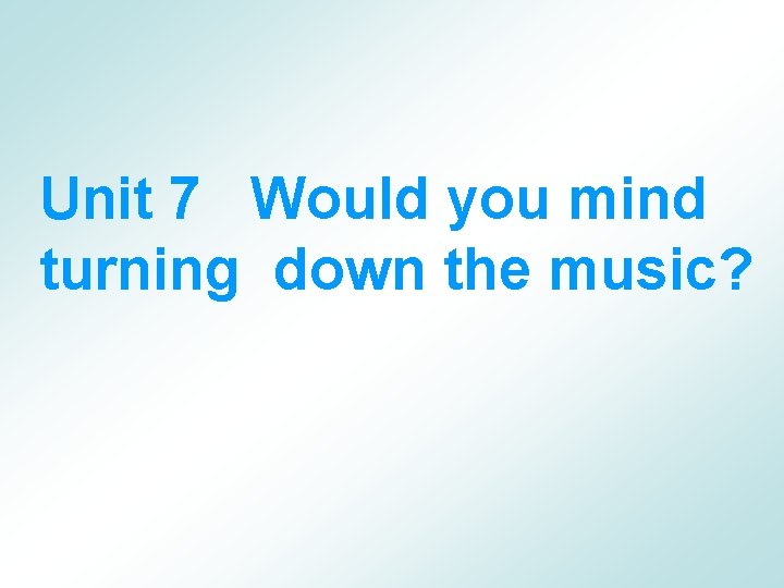 Unit 7 Would you mind turning down the music? 