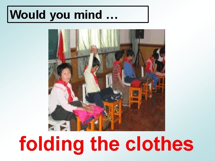 Would you mind … folding the clothes 