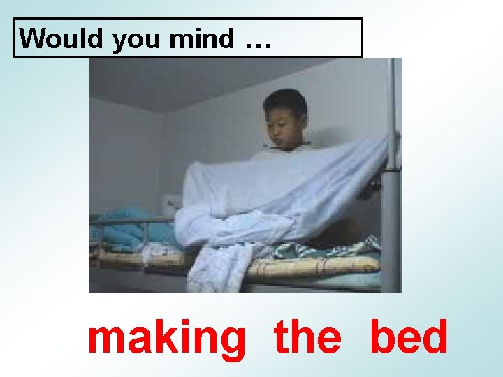 Would you mind … making the bed 