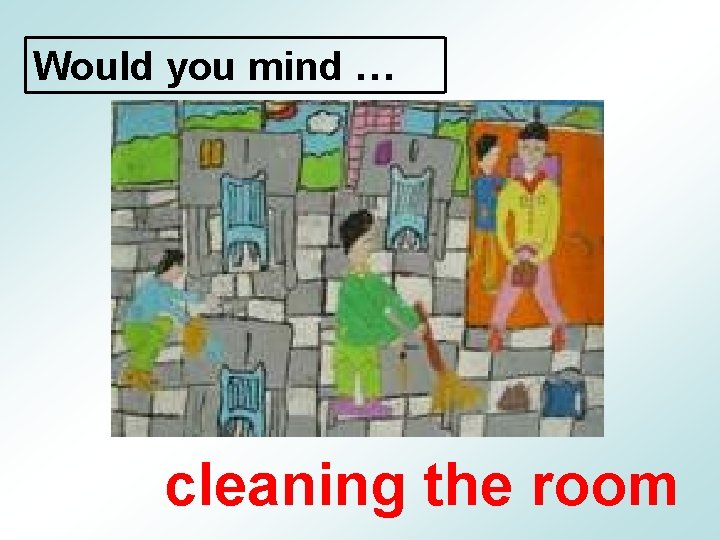 Would you mind … cleaning the room 