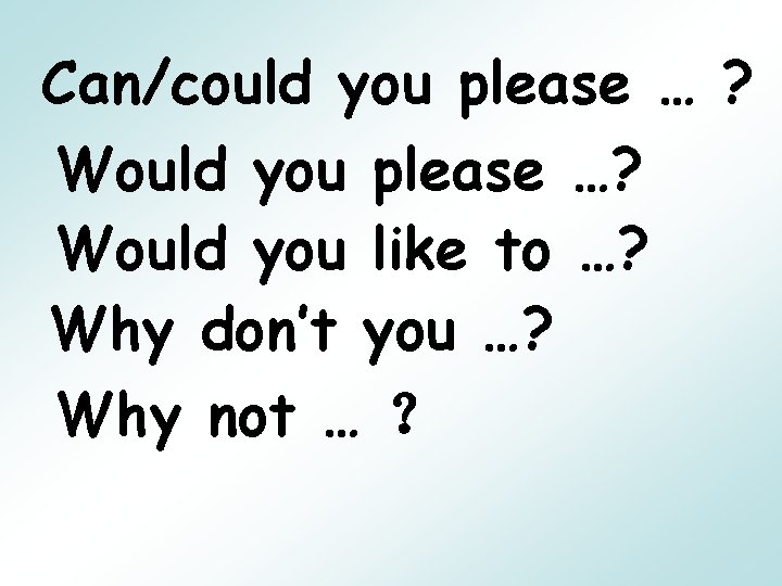 Can/could you please … ? Would you please …? Would you like to …?