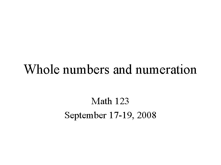 Whole numbers and numeration Math 123 September 17 -19, 2008 