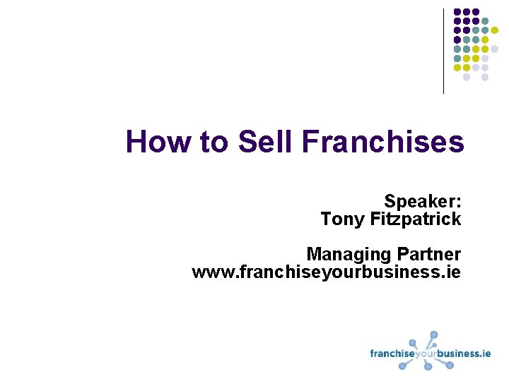 How to Sell Franchises Speaker: Tony Fitzpatrick Managing Partner www. franchiseyourbusiness. ie 