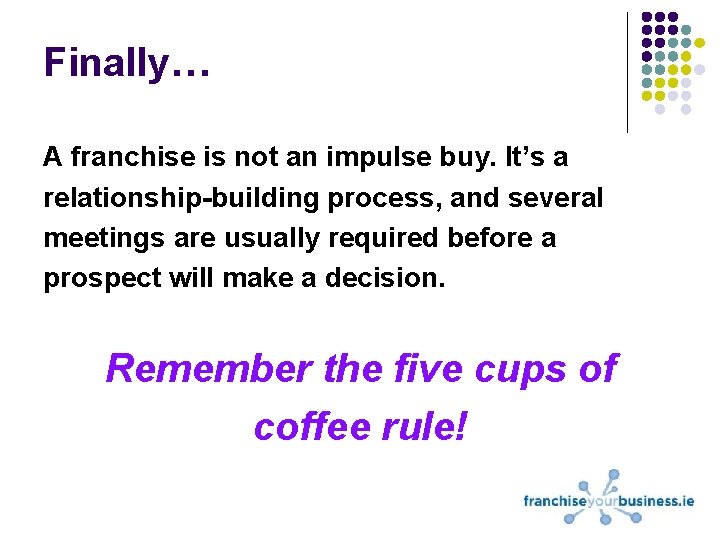 Finally… A franchise is not an impulse buy. It’s a relationship-building process, and several