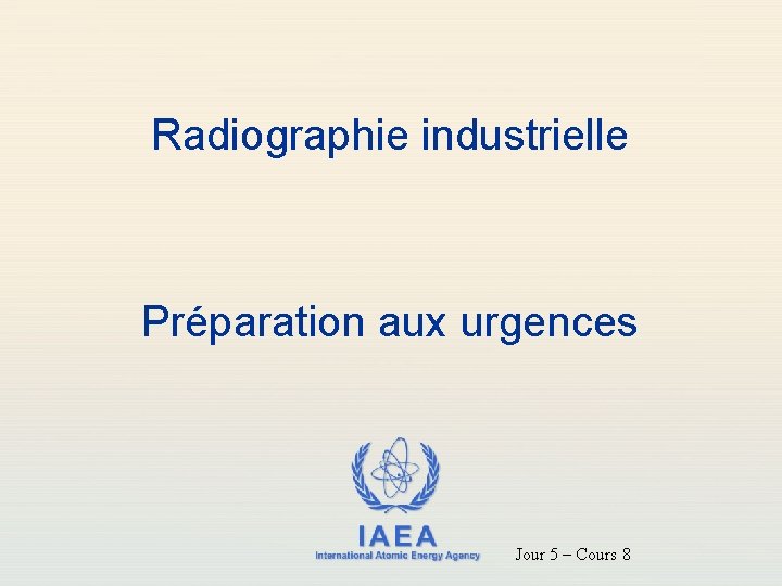 Radiographie industrielle Préparation aux urgences IAEA International Atomic Energy Agency Jour 5 – Cours