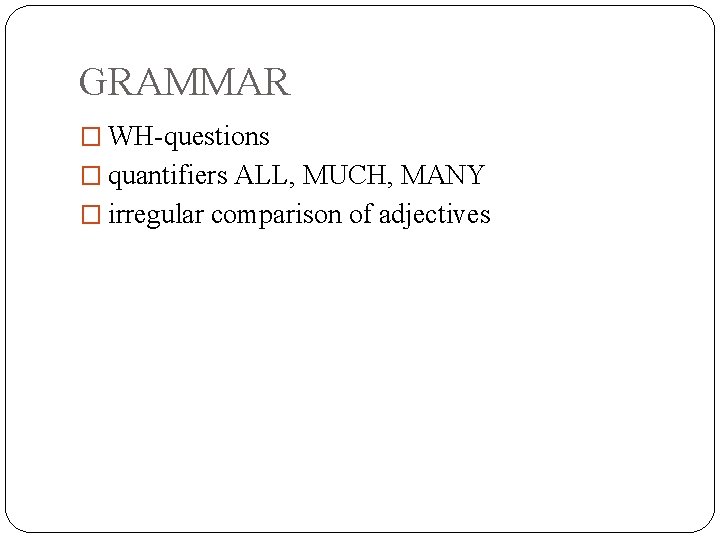 GRAMMAR � WH-questions � quantifiers ALL, MUCH, MANY � irregular comparison of adjectives GRAMMAR � WH-questions � quantifiers ALL, MUCH, MANY � irregular comparison of adjectives