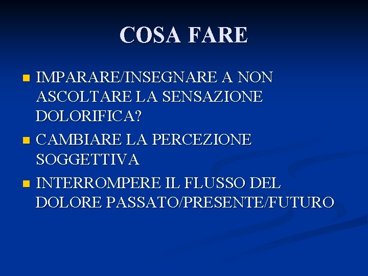 COSA FARE IMPARARE/INSEGNARE A NON ASCOLTARE LA SENSAZIONE DOLORIFICA? n CAMBIARE LA PERCEZIONE SOGGETTIVA