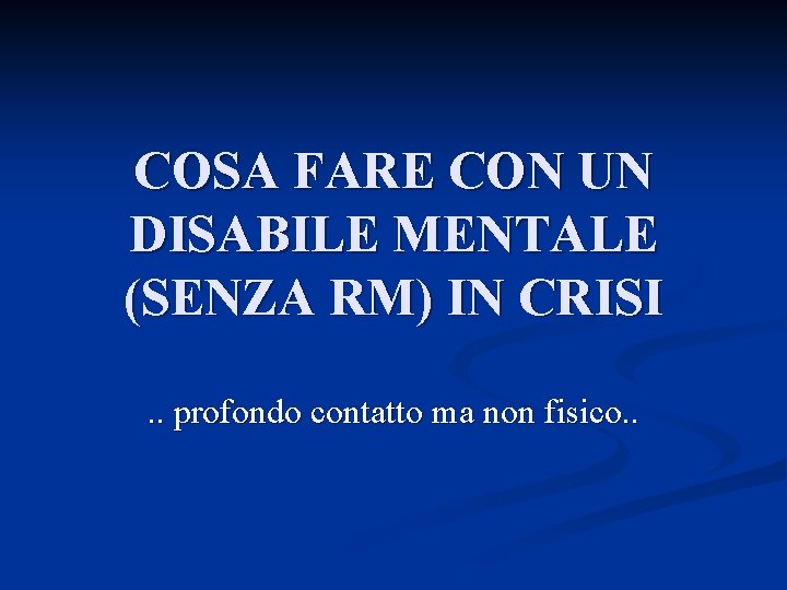 COSA FARE CON UN DISABILE MENTALE (SENZA RM) IN CRISI. . profondo contatto ma