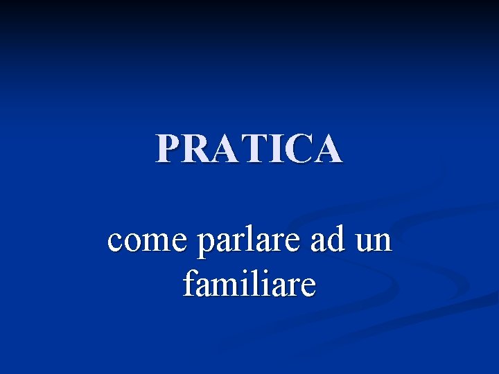 PRATICA come parlare ad un familiare 