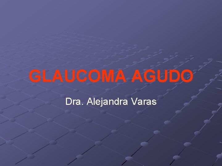 GLAUCOMA AGUDO Dra. Alejandra Varas 