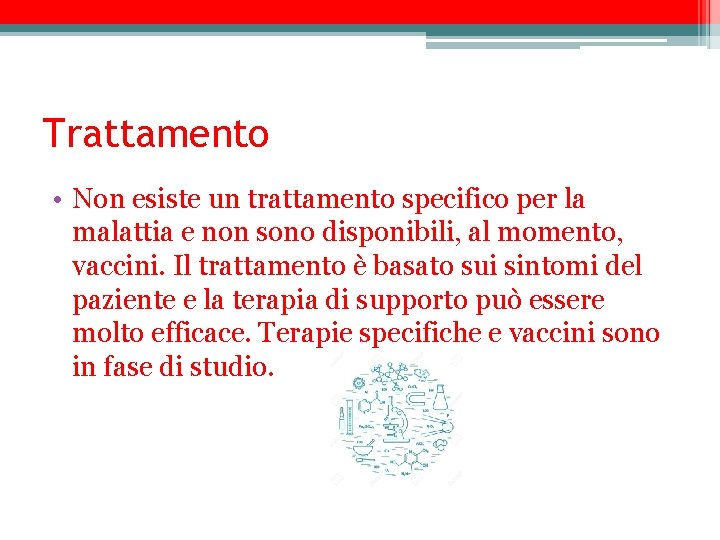 Trattamento • Non esiste un trattamento specifico per la malattia e non sono disponibili,