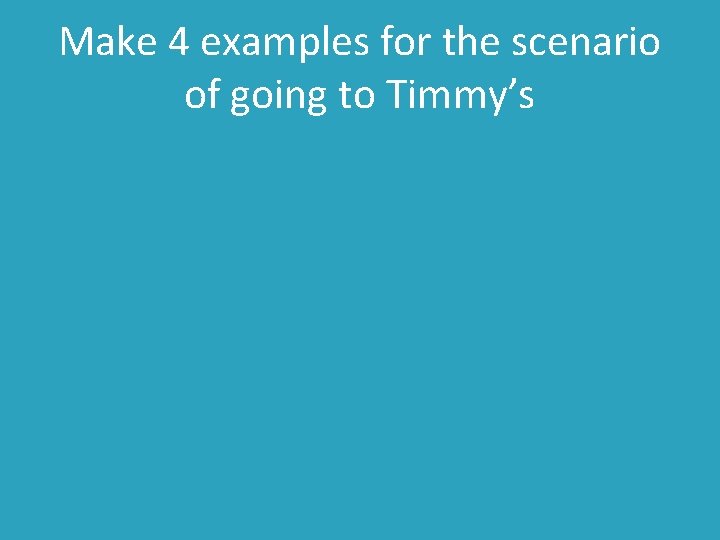 Make 4 examples for the scenario of going to Timmy’s 