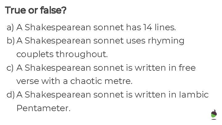 True or false? a) A Shakespearean sonnet has 14 lines. b) A Shakespearean sonnet