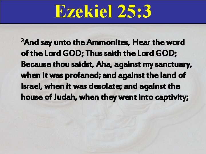Ezekiel 25: 3 3 And say unto the Ammonites, Hear the word of the