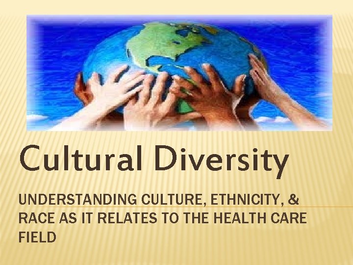 Cultural Diversity UNDERSTANDING CULTURE, ETHNICITY, & RACE AS IT RELATES TO THE HEALTH CARE