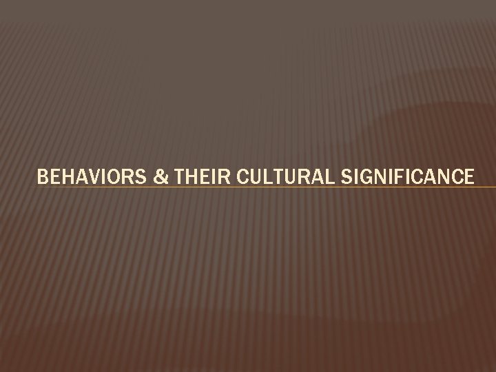 BEHAVIORS & THEIR CULTURAL SIGNIFICANCE 