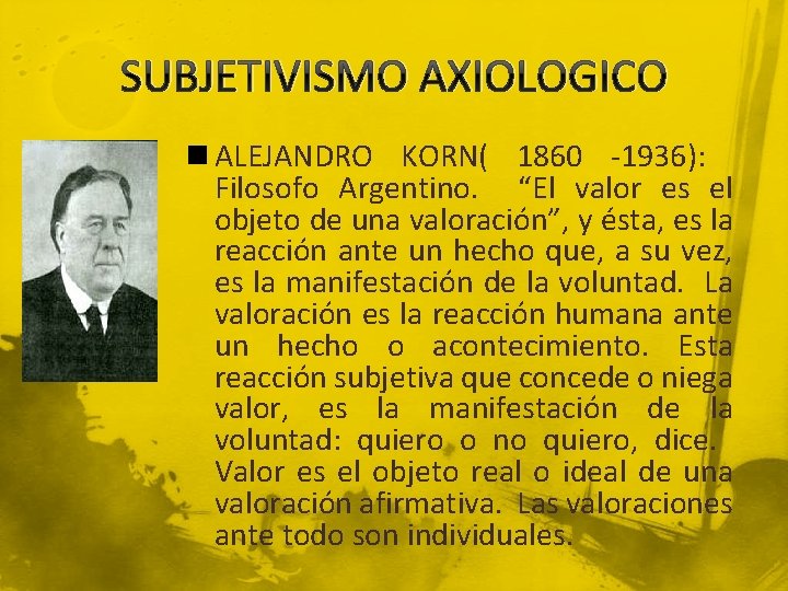 SUBJETIVISMO AXIOLOGICO n ALEJANDRO KORN( 1860 -1936): Filosofo Argentino. “El valor es el objeto