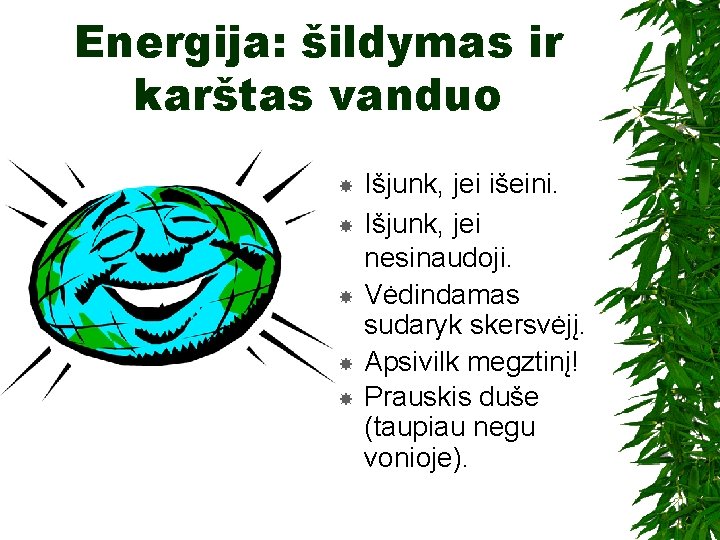 Energija: šildymas ir karštas vanduo Išjunk, jei išeini. Išjunk, jei nesinaudoji. Vėdindamas sudaryk skersvėjį.