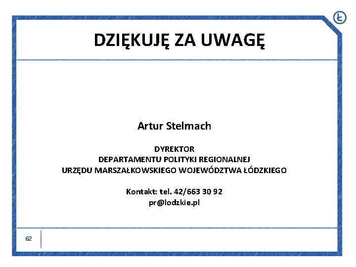 DZIĘKUJĘ ZA UWAGĘ Artur Stelmach DYREKTOR DEPARTAMENTU POLITYKI REGIONALNEJ URZĘDU MARSZAŁKOWSKIEGO WOJEWÓDZTWA ŁÓDZKIEGO Kontakt: