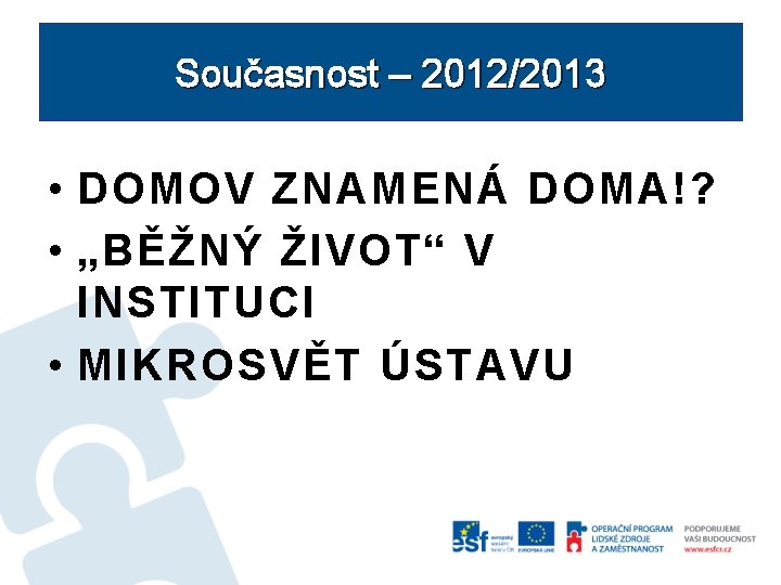 Současnost – 2012/2013 • DOMOV ZNAMENÁ DOMA!? • „BĚŽNÝ ŽIVOT“ V INSTITUCI • MIKROSVĚT