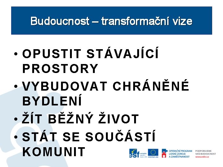 Budoucnost – transformační vize • OPUSTIT STÁVAJÍCÍ PROSTORY • VYBUDOVAT CHRÁNĚNÉ BYDLENÍ • ŽÍT