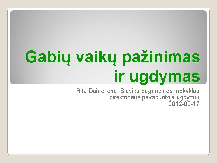 Gabių vaikų pažinimas ir ugdymas Rita Dainelienė, Slavikų pagrindinės mokyklos direktoriaus pavaduotoja ugdymui 2012