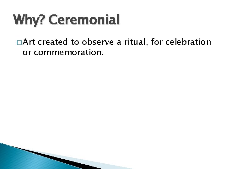 Why? Ceremonial � Art created to observe a ritual, for celebration or commemoration. 