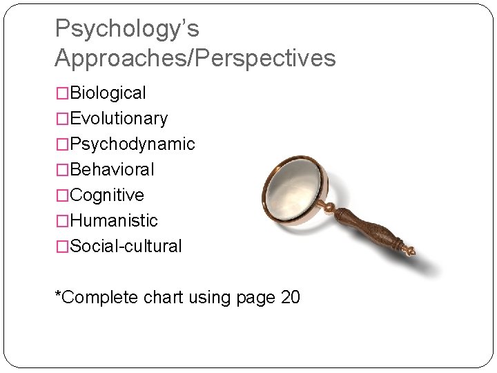 Psychology’s Approaches/Perspectives �Biological �Evolutionary �Psychodynamic �Behavioral �Cognitive �Humanistic �Social-cultural *Complete chart using page 20