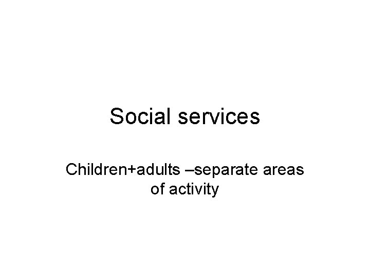 Social services Children+adults –separate areas of activity 