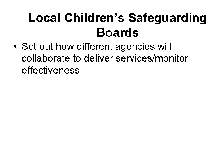 Local Children’s Safeguarding Boards • Set out how different agencies will collaborate to deliver