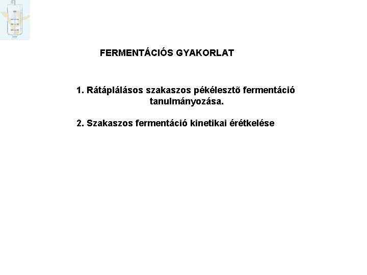 FERMENTÁCIÓS GYAKORLAT 1. Rátáplálásos szakaszos pékélesztõ fermentáció tanulmányozása. 2. Szakaszos fermentáció kinetikai érétkelése 