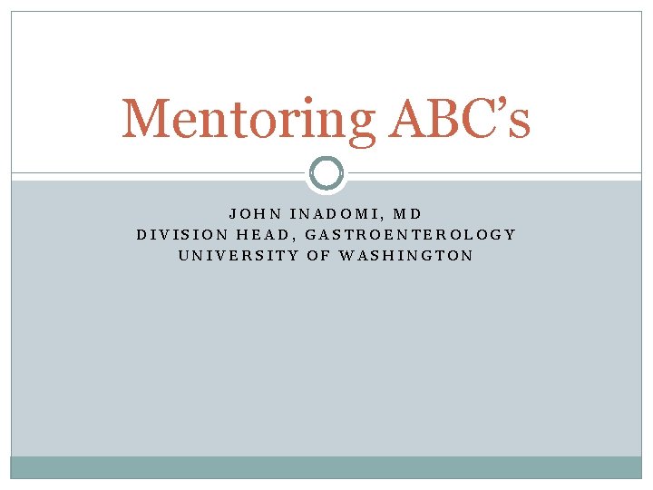 Mentoring ABC’s JOHN INADOMI, MD DIVISION HEAD, GASTROENTEROLOGY UNIVERSITY OF WASHINGTON 