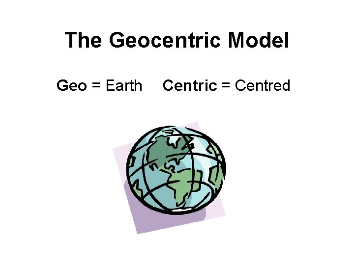 The Geocentric Model Geo = Earth Centric = Centred 