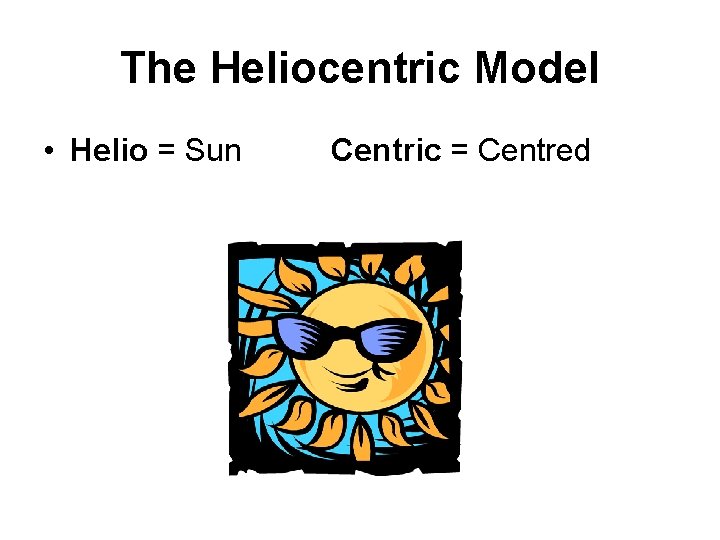 The Heliocentric Model • Helio = Sun Centric = Centred 