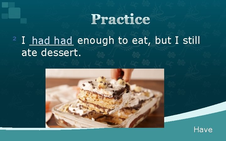 Practice ² I _______ had enough to eat, but I still ate dessert. Have