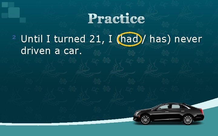 Practice ² Until I turned 21, I (had / has) never driven a car.