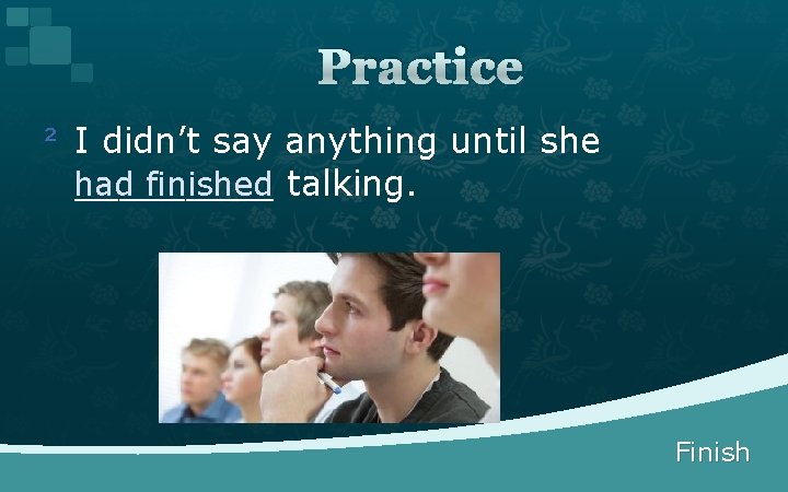 Practice ² I didn’t say anything until she _____ had finished talking. Finish 