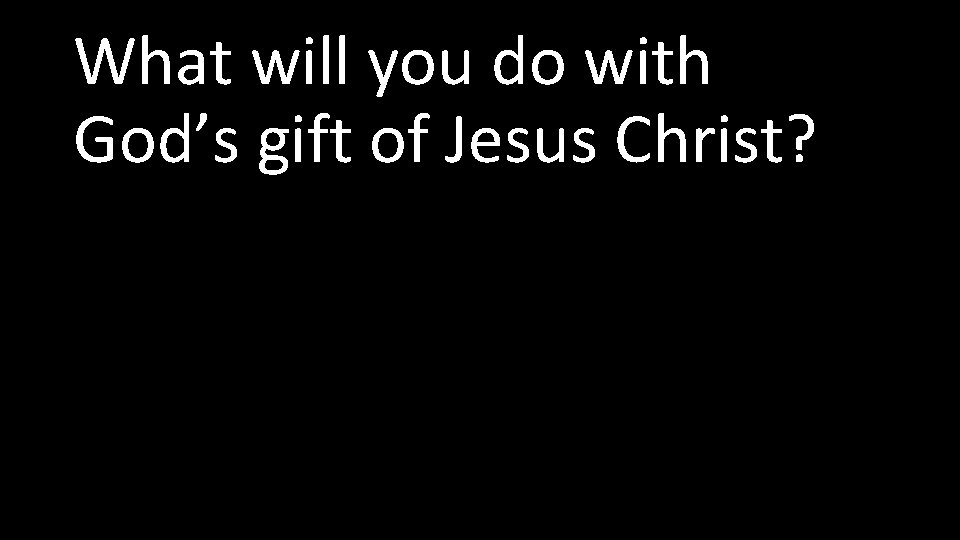What will you do with God’s gift of Jesus Christ? 
