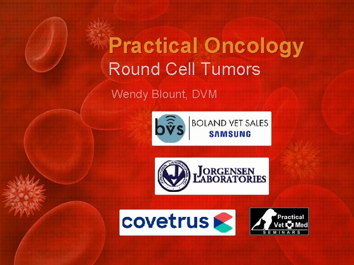 Practical Oncology Round Cell Tumors Wendy Blount, DVM 