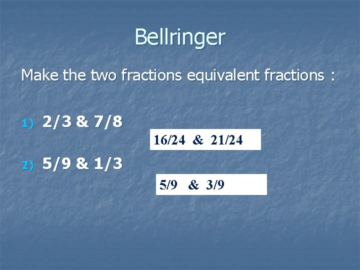 Bellringer Make the two fractions equivalent fractions : 1) 2/3 & 7/8 16/24 &