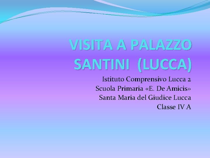 VISITA A PALAZZO SANTINI (LUCCA) Istituto Comprensivo Lucca 2 Scuola Primaria «E. De Amicis»