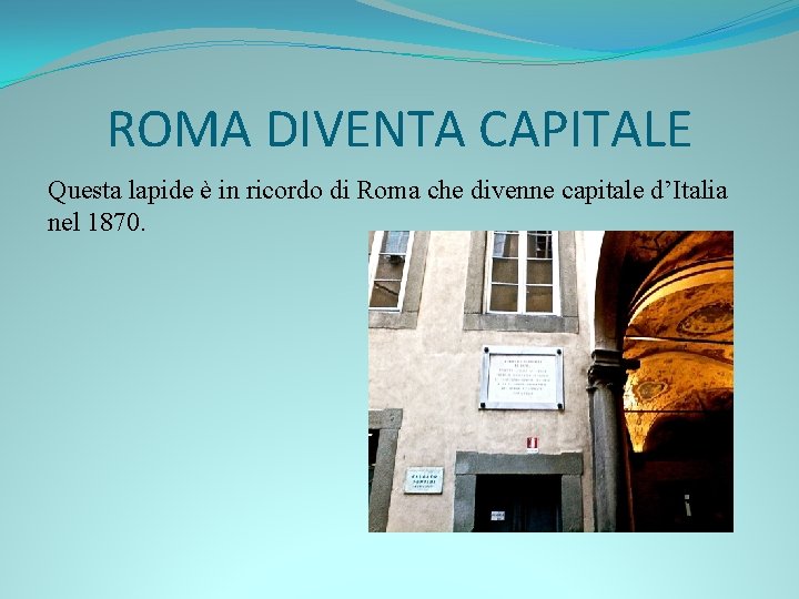 ROMA DIVENTA CAPITALE Questa lapide è in ricordo di Roma che divenne capitale d’Italia