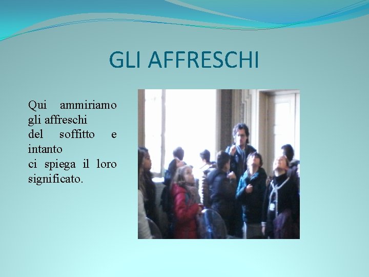 GLI AFFRESCHI Qui ammiriamo gli affreschi del soffitto e intanto ci spiega il loro