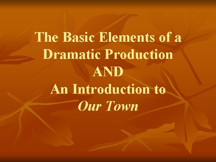 The Basic Elements of a Dramatic Production AND An Introduction to Our Town 