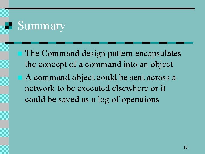 Summary The Command design pattern encapsulates the concept of a command into an object